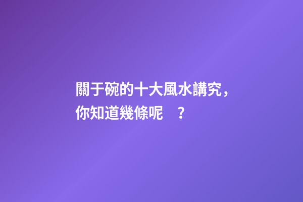 關于碗的十大風水講究，你知道幾條呢？